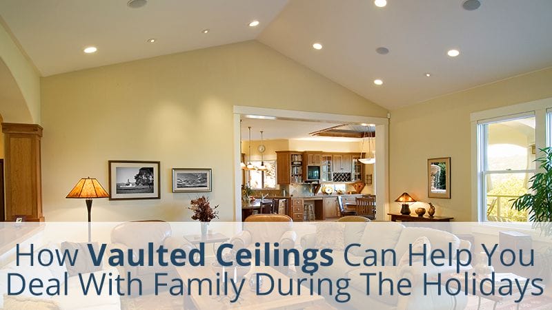 HOW VAULTED CEILINGS CAN HELP YOU DEAL WITH FAMILY DURING THE HOLIDAYS